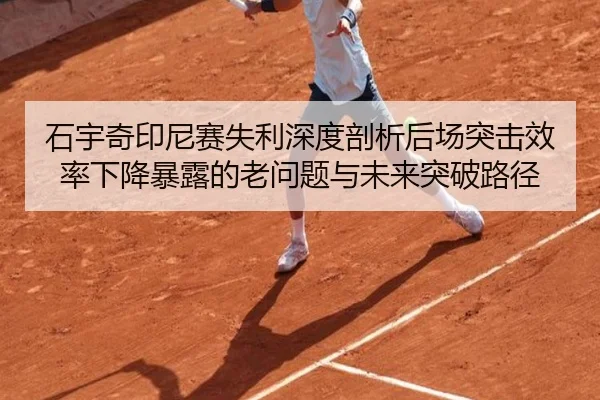 石宇奇印尼赛失利深度剖析后场突击效率下降暴露的老问题与未来突破路径